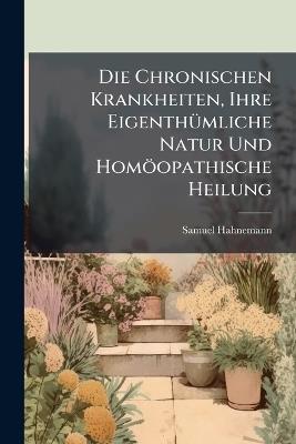 Die Chronischen Krankheiten, Ihre EigenthÃ1/4mliche Natur Und Homöopathische Heilung - Samuel Hahnemann - cover