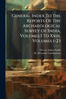 General Index To The Reports Of The Archaeological Survey Of India, Volumes I To Xxiii, Volumes 1-23 - Vincent Arthur Smith - cover
