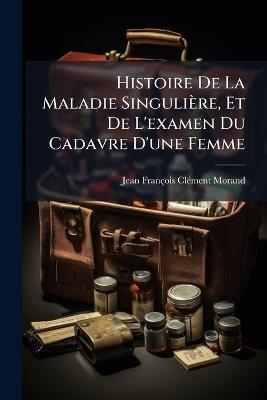 Histoire De La Maladie Singulière, Et De L'examen Du Cadavre D'une Femme - Jean-François-Clã(c)Ment Morand - cover