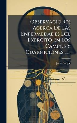 Observaciones Acerca De Las Enfermedades Del Exercito En Los Campos Y Guarniciones ...... - John Pringle - cover