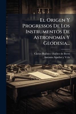 El Origen Y Progressos De Los Instrumentos De AstronomÃ-a Y Geodesia... - cover
