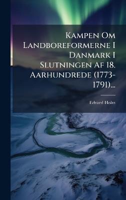 Kampen Om Landboreformerne I Danmark I Slutningen Af 18. Aarhundrede (1773-1791)... - Edvard Holm - cover