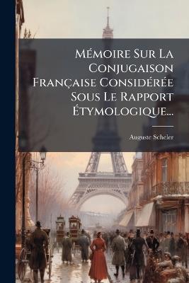 MÃ(c)moire Sur La Conjugaison Française ConsidÃ(c)rÃ(c)e Sous Le Rapport Ãtymologique... - Auguste Scheler - cover