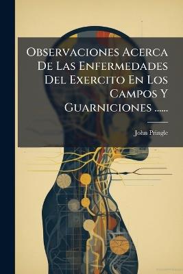Observaciones Acerca De Las Enfermedades Del Exercito En Los Campos Y Guarniciones ...... - John Pringle - cover