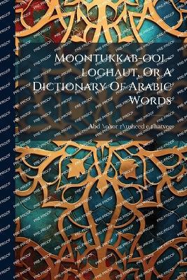 Moontukkab-ool-loghaut, Or A Dictionary Of Arabic Words - Abd-\O\Or-R\Usheed-E T'Hatvee - cover