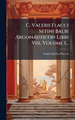 C. Valerii Flacci Setini Balbi Argonauticon Libri Viii, Volume 1... - Gaius Valerius Flaccus - cover