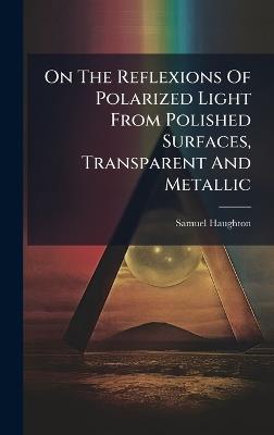 On The Reflexions Of Polarized Light From Polished Surfaces, Transparent And Metallic - Samuel Haughton - cover