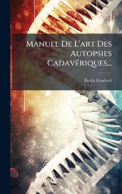 Manuel De L'art Des Autopsies CadavÃ(c)riques... - Emile Goubert - cover