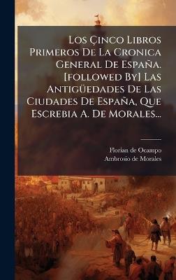 Los Ãinco Libros Primeros De La Cronica General De España. [followed By] Las AntigÃ1/4edades De Las Ciudades De España, Que Escrebia A. De Morales... - Florian De Ocampo - cover
