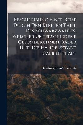 Beschreibung Einer Reise Durch Den Kleinen Theil Des Schwarzwaldes, Welcher Unterschiedene Gesundbrunnen, Bäder Und Die Handelsstadt Calb Enthält - cover