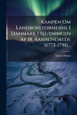 Kampen Om Landboreformerne I Danmark I Slutningen Af 18. Aarhundrede (1773-1791)... - Edvard Holm - cover