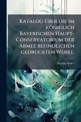 Katalog Ã1/4ber die im königlich Bayerischen Haupt-Conservatorium der Armee befindlichen gedruckten Werke. - Bayern Armee - cover