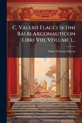 C. Valerii Flacci Setini Balbi Argonauticon Libri Viii, Volume 1... - Gaius Valerius Flaccus - cover