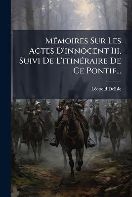 MÃ(c)moires Sur Les Actes D'innocent Iii, Suivi De L'itinÃ(c)raire De Ce Pontif... - Lã(c)Opold DeLisle - cover