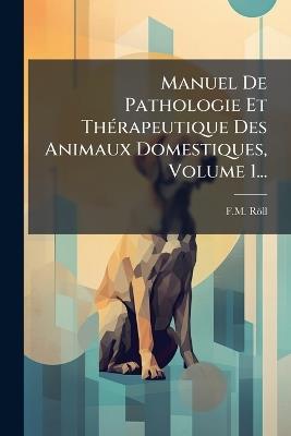 Manuel De Pathologie Et ThÃ(c)rapeutique Des Animaux Domestiques, Volume 1... - F M Röll - cover