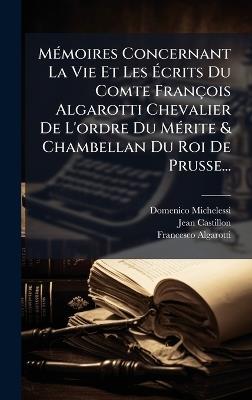 MÃ(c)moires Concernant La Vie Et Les Ãcrits Du Comte François Algarotti Chevalier De L'ordre Du MÃ(c)rite & Chambellan Du Roi De Prusse... - Domenico Michelessi,Jean Castillon,Francesco Algarotti - cover