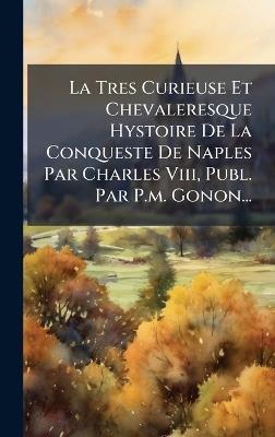 La Tres Curieuse Et Chevaleresque Hystoire De La Conqueste De Naples Par Charles Viii, Publ. Par P.m. Gonon... - Anonymous - cover