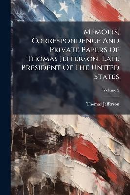 Memoirs, Correspondence And Private Papers Of Thomas Jefferson, Late President Of The United States - Thomas Jefferson - cover