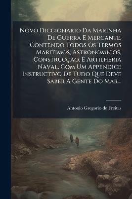 Novo Diccionario Da Marinha De Guerra E Mercante, Contendo Todos Os Termos Maritimos, Astronomicos, ConstrucçÃ£o, E Artilheria Naval, Com Um Appendice Instructivo De Tudo Que Deve Saber A Gente Do Mar... - cover
