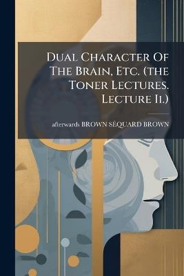 Dual Character Of The Brain, Etc. (the Toner Lectures. Lecture Ii.) - cover
