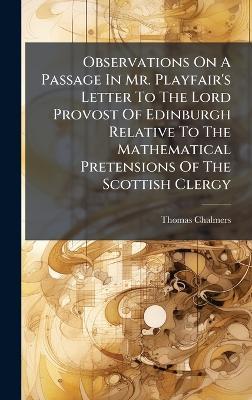 Observations On A Passage In Mr. Playfair's Letter To The Lord Provost Of Edinburgh Relative To The Mathematical Pretensions Of The Scottish Clergy - Thomas Chalmers - cover