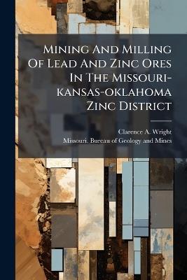 Mining And Milling Of Lead And Zinc Ores In The Missouri-kansas-oklahoma Zinc District - Clarence A Wright - cover