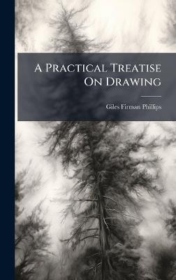A Practical Treatise On Drawing - Giles Firman Phillips - cover