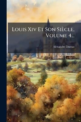Louis Xiv Et Son Siècle, Volume 4... - Alexandre Dumas (père) - cover