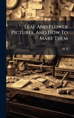Leaf And Flower Pictures, And How To Make Them - H B - cover
