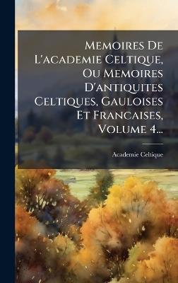 Memoires De L'academie Celtique, Ou Memoires D'antiquites Celtiques, Gauloises Et Francaises, Volume 4... - Academie Celtique (Paris) - cover