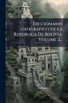 Diccionario Geogràfico De La RepÃ°blica De Bolivia, Volume 2... - Anonymous - cover