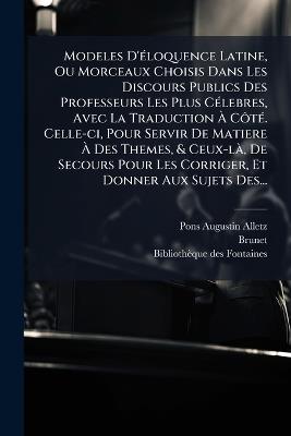 Modeles D'Ã(c)loquence Latine, Ou Morceaux Choisis Dans Les Discours Publics Des Professeurs Les Plus CÃ(c)lebres, Avec La Traduction Ã CÃ´tÃ(c). Celle-ci, Pour Servir De Matiere Ã Des Themes, & Ceux-lÃ, De Secours Pour Les Corriger, Et Donner - Pons-Augustin Alletz,Brunet - cover