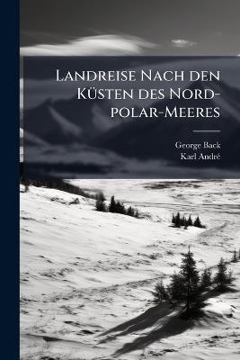 Landreise Nach den KÃ1/4sten des Nord-polar-Meeres - George Back,Karl Andrã(c) - cover