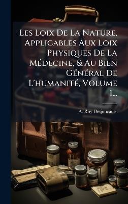 Les Loix De La Nature, Applicables Aux Loix Physiques De La MÃ(c)decine, & Au Bien GÃ(c)nÃ(c)ral De L'humanitÃ(c), Volume 1... - A Roy-Desjoncades - cover