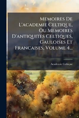 Memoires De L'academie Celtique, Ou Memoires D'antiquites Celtiques, Gauloises Et Francaises, Volume 4... - Academie Celtique (Paris) - cover