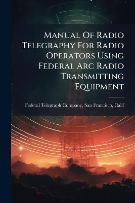 Manual Of Radio Telegraphy For Radio Operators Using Federal Arc Radio Transmitting Equipment - cover