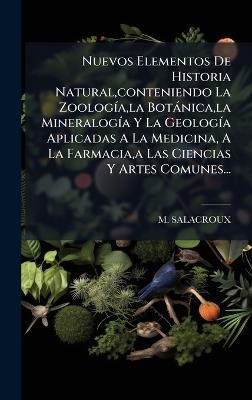 Nuevos Elementos De Historia Natural, conteniendo La ZoologÃ-a, la Botànica, la MineralogÃ-a Y La GeologÃ-a Aplicadas A La Medicina, A La Farmacia, a Las Ciencias Y Artes Comunes... - M Salacroux - cover