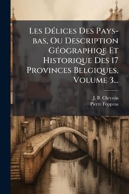 Les DÃ(c)lices Des Pays-bas, Ou Description GÃ(c)ographiqe Et Historique Des 17 Provinces Belgiques, Volume 3... - J B Chrystin,Pierre Foppens - cover