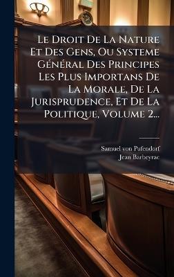 Le Droit De La Nature Et Des Gens, Ou Systeme GÃ(c)nÃ(c)ral Des Principes Les Plus Importans De La Morale, De La Jurisprudence, Et De La Politique, Volume 2... - Samuel Von Pufendorf,Jean Barbeyrac - cover