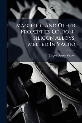 Magnetic And Other Properties Of Iron-silicon Alloys, Melted In Vacuo - Trygve Dewey Yensen - cover