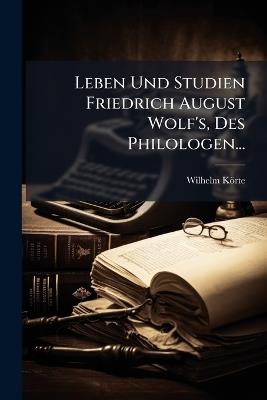 Leben Und Studien Friedrich August Wolf's, Des Philologen... - Wilhelm Körte - cover