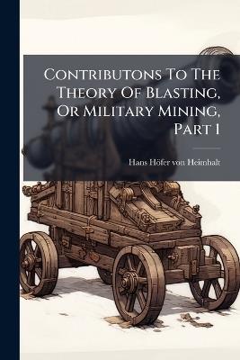 Contributons To The Theory Of Blasting, Or Military Mining, Part 1 - cover