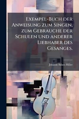 Exempel-Buch der Anweisung zum Singen, zum Gebrauche der Schulen und anderer Liebhaber des Gesanges. - Johann Adam Hiller - cover