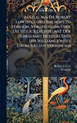 Auszug Aus Dr Robert Lowth's, Lord Bischofs Zu London, Vorlesungen Ãber Die Heilige Dichtkunst Der Hebräermit Herders Und [sir William] Jones's Grundsätzen Verbunden ...... - Robert Lowth,Schmidt - cover