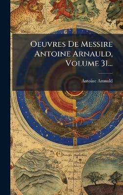 Oeuvres De Messire Antoine Arnauld, Volume 31... - Antoine Arnauld - cover