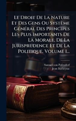 Le Droit De La Nature Et Des Gens Ou Système GÃ(c)nÃ(c)ral Des Principes Les Plus Importants De La Morale, De La Jurisprudence Et De La Politique, Volume 1... - Samuel Von Pufendorf,Jean Barbeyrac - cover