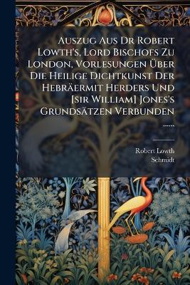 Auszug Aus Dr Robert Lowth's, Lord Bischofs Zu London, Vorlesungen Ãber Die Heilige Dichtkunst Der Hebräermit Herders Und [sir William] Jones's Grundsätzen Verbunden ...... - Robert Lowth,Schmidt - cover