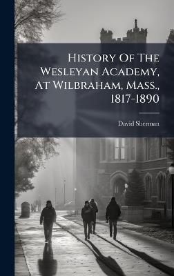 History Of The Wesleyan Academy, At Wilbraham, Mass., 1817-1890 - David Sherman - cover