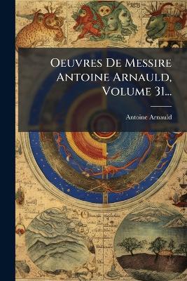 Oeuvres De Messire Antoine Arnauld, Volume 31... - Antoine Arnauld - cover