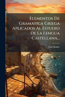 Elementos De Gramatica Griega Aplicados Al Estudio De La Lengua Castellana... - P[aul] Biolley - cover